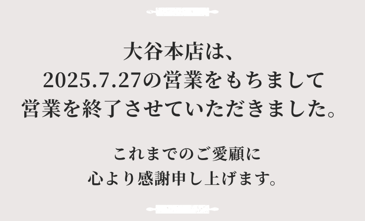 大谷本店は、2025.7.27の営業をもちまして営業を終了させていただきました。